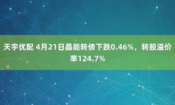 天宇优配 4月21日晶能转债下跌0.46%，转股溢价率124.7%