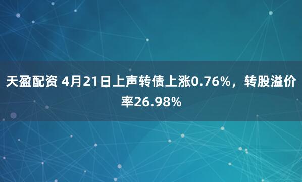 天盈配资 4月21日上声转债上涨0.76%，转股溢价率26.98%