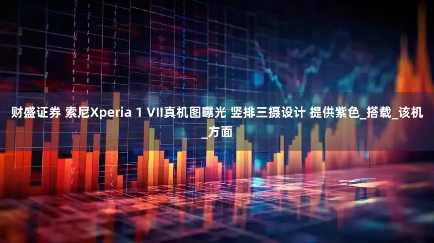 财盛证券 索尼Xperia 1 VII真机图曝光 竖排三摄设计 提供紫色_搭载_该机_方面