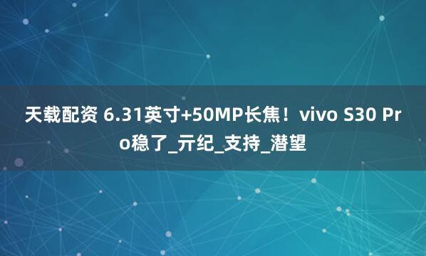 天载配资 6.31英寸+50MP长焦！vivo S30 Pro稳了_亓纪_支持_潜望