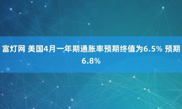 富灯网 美国4月一年期通胀率预期终值为6.5% 预期6.8%