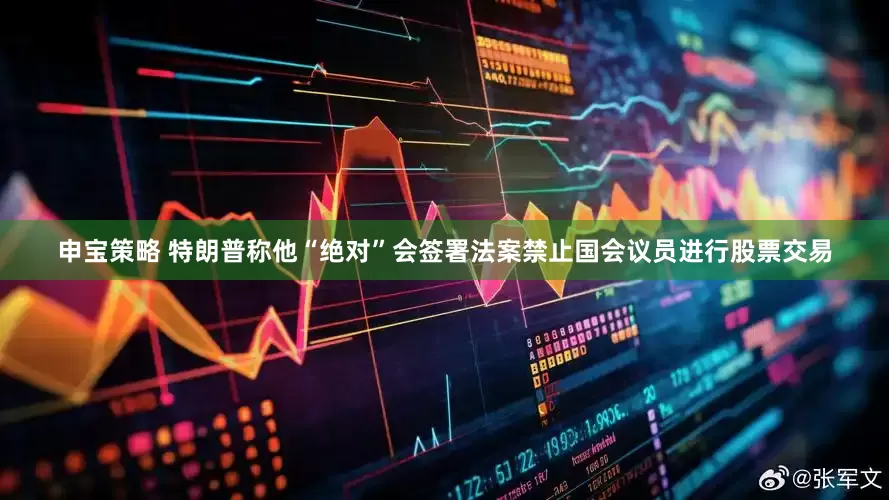 申宝策略 特朗普称他“绝对”会签署法案禁止国会议员进行股票交易