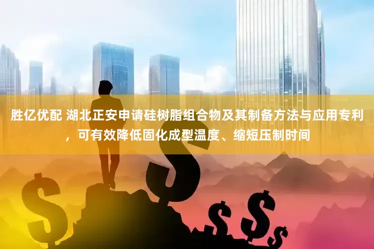 胜亿优配 湖北正安申请硅树脂组合物及其制备方法与应用专利，可有效降低固化成型温度、缩短压制时间