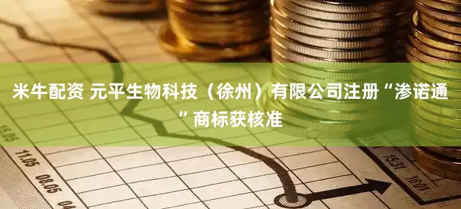 米牛配资 元平生物科技（徐州）有限公司注册“渗诺通”商标获核准