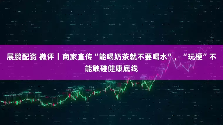 展鹏配资 微评丨商家宣传“能喝奶茶就不要喝水”，“玩梗”不能触碰健康底线