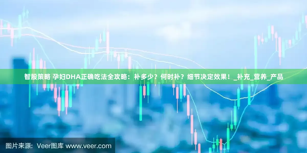 智股策略 孕妇DHA正确吃法全攻略：补多少？何时补？细节决定效果！_补充_营养_产品