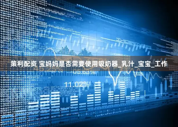 策利配资 宝妈妈是否需要使用吸奶器_乳汁_宝宝_工作