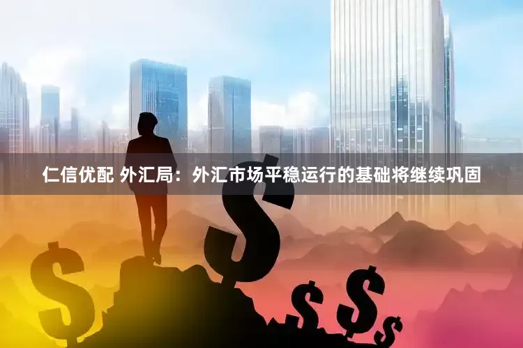 仁信优配 外汇局：外汇市场平稳运行的基础将继续巩固