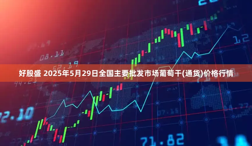 好股盛 2025年5月29日全国主要批发市场葡萄干(通货)价格行情