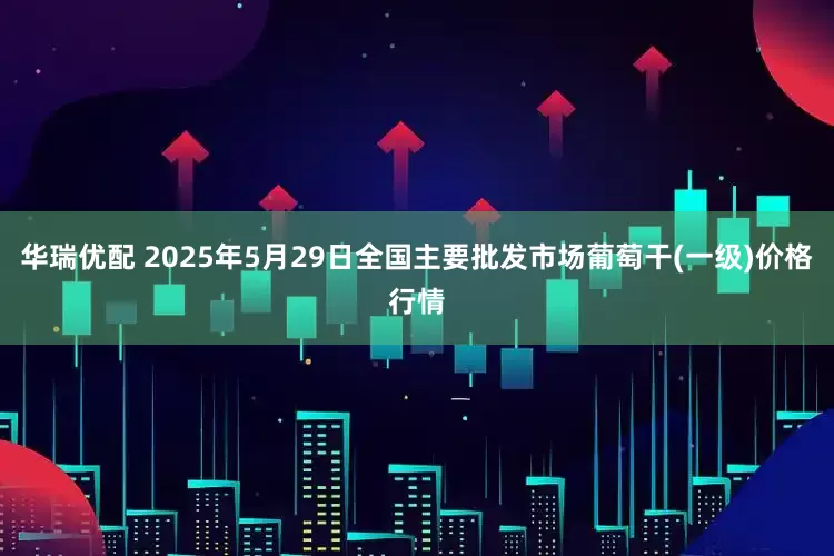 华瑞优配 2025年5月29日全国主要批发市场葡萄干(一级)价格行情