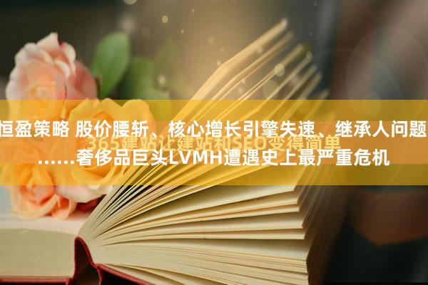 恒盈策略 股价腰斩、核心增长引擎失速、继承人问题.......奢侈品巨头LVMH遭遇史上最严重危机