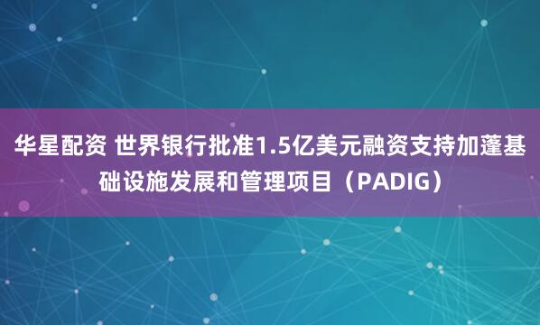华星配资 世界银行批准1.5亿美元融资支持加蓬基础设施发展和管理项目（PADIG）