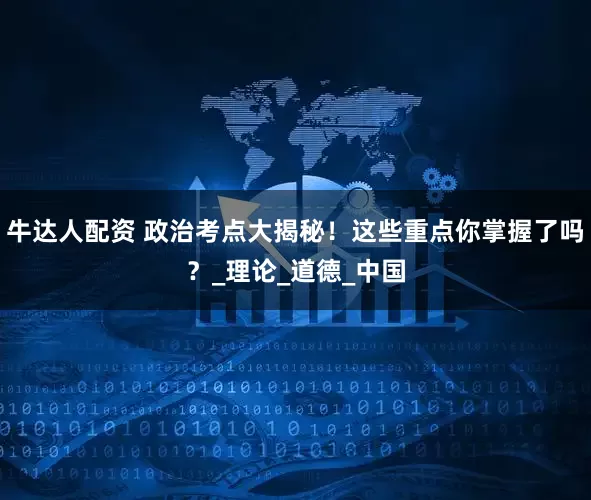 牛达人配资 政治考点大揭秘！这些重点你掌握了吗？_理论_道德_中国