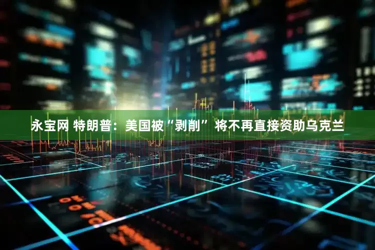 永宝网 特朗普：美国被“剥削” 将不再直接资助乌克兰