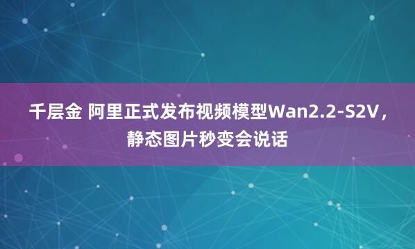 千层金 阿里正式发布视频模型Wan2.2-S2V，静态图片秒变会说话