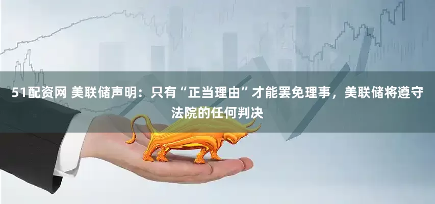 51配资网 美联储声明：只有“正当理由”才能罢免理事，美联储将遵守法院的任何判决