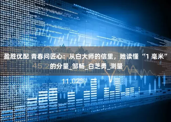 盈胜优配 青春问匠心：从白大师的信里，她读懂 “1 毫米” 的分量_邹畅_白芝勇_测量