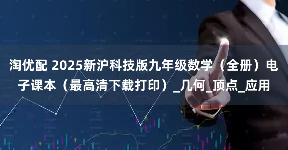 淘优配 2025新沪科技版九年级数学（全册）电子课本（最高清下载打印）_几何_顶点_应用