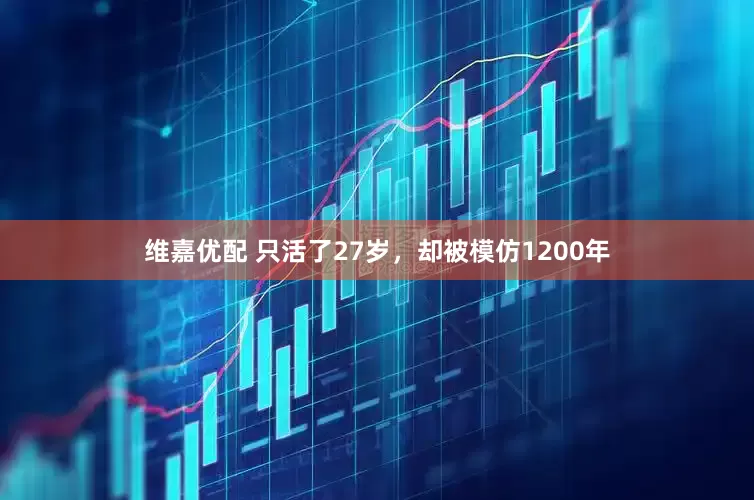 维嘉优配 只活了27岁，却被模仿1200年
