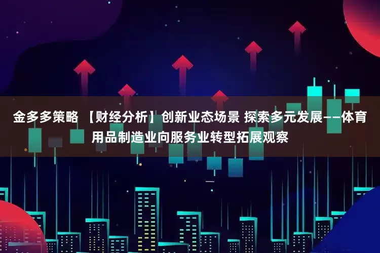 金多多策略 【财经分析】创新业态场景 探索多元发展——体育用品制造业向服务业转型拓展观察