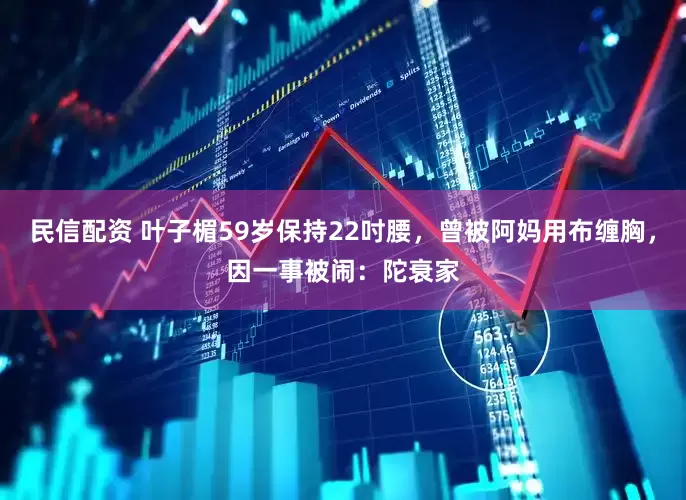 民信配资 叶子楣59岁保持22吋腰，曾被阿妈用布缠胸，因一事被闹：陀衰家