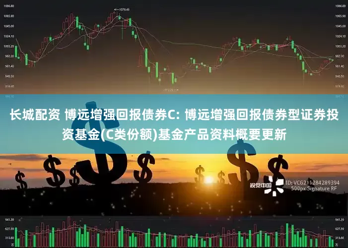长城配资 博远增强回报债券C: 博远增强回报债券型证券投资基金(C类份额)基金产品资料概要更新