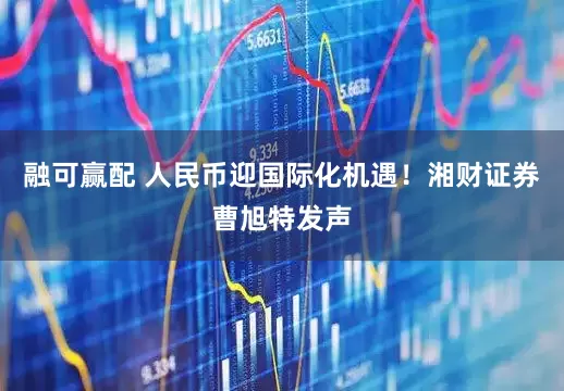 融可赢配 人民币迎国际化机遇！湘财证券曹旭特发声