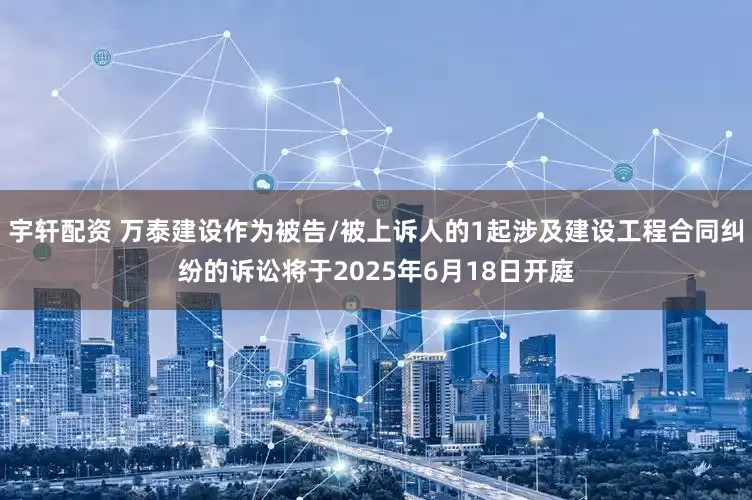 宇轩配资 万泰建设作为被告/被上诉人的1起涉及建设工程合同纠纷的诉讼将于2025年6月18日开庭