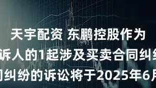 天宇配资 东鹏控股作为被告/被上诉人的1起涉及买卖合同纠纷的诉讼将于2025年6月18日开庭