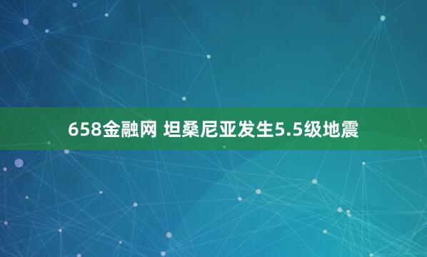 658金融网 坦桑尼亚发生5.5级地震