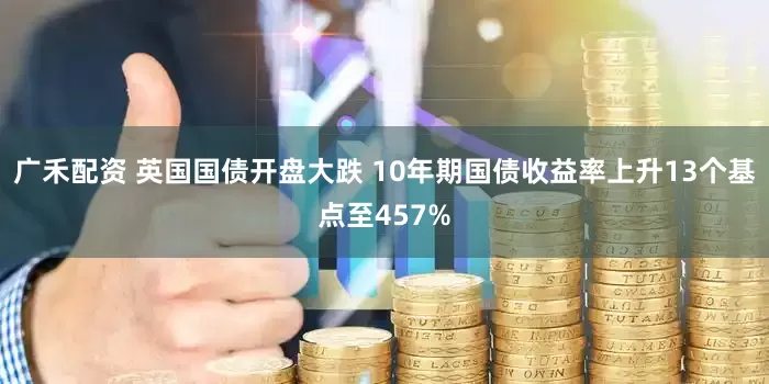 广禾配资 英国国债开盘大跌 10年期国债收益率上升13个基点至457%