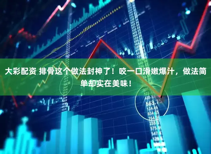 大彩配资 排骨这个做法封神了！咬一口滑嫩爆汁，做法简单却实在美味！